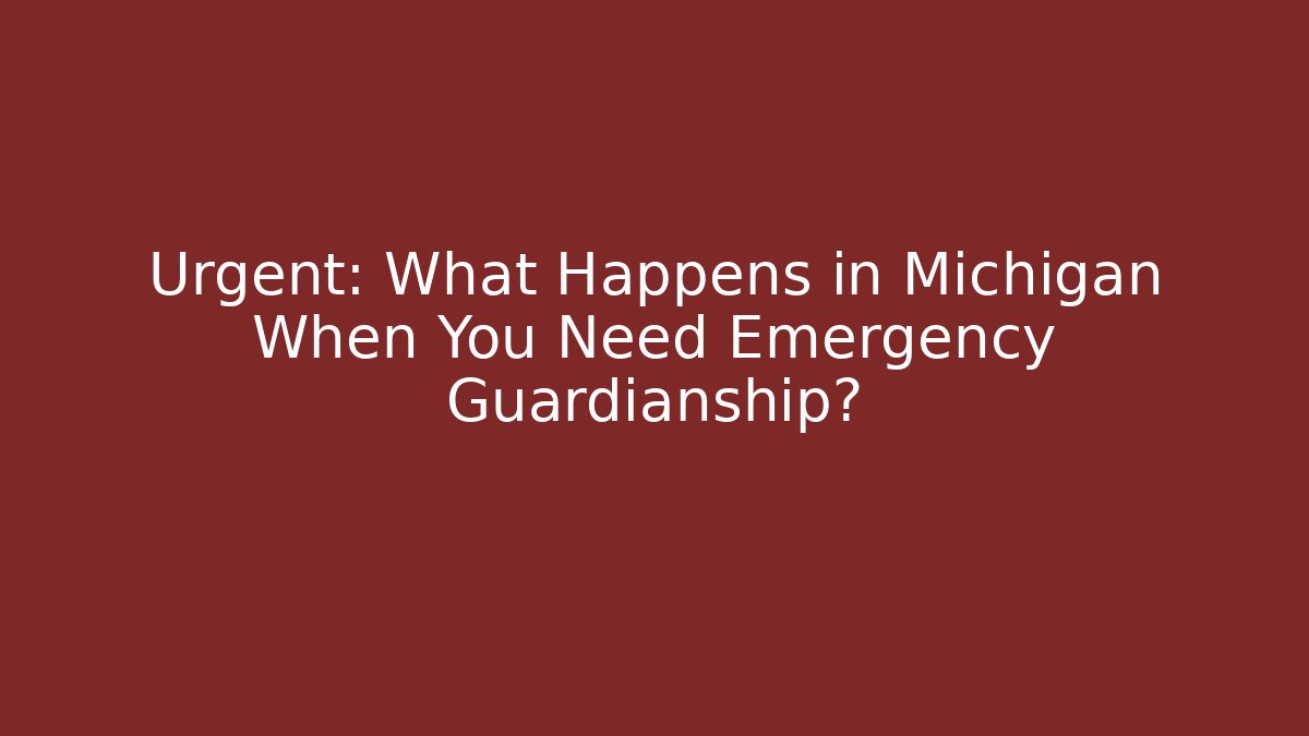 Urgent: What Happens in Michigan When You Need Emergency Guardianship?