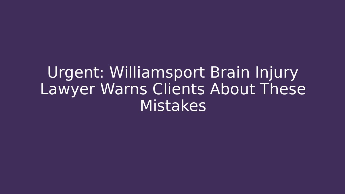 Urgent: Williamsport Brain Injury Lawyer Warns Clients About These Mistakes