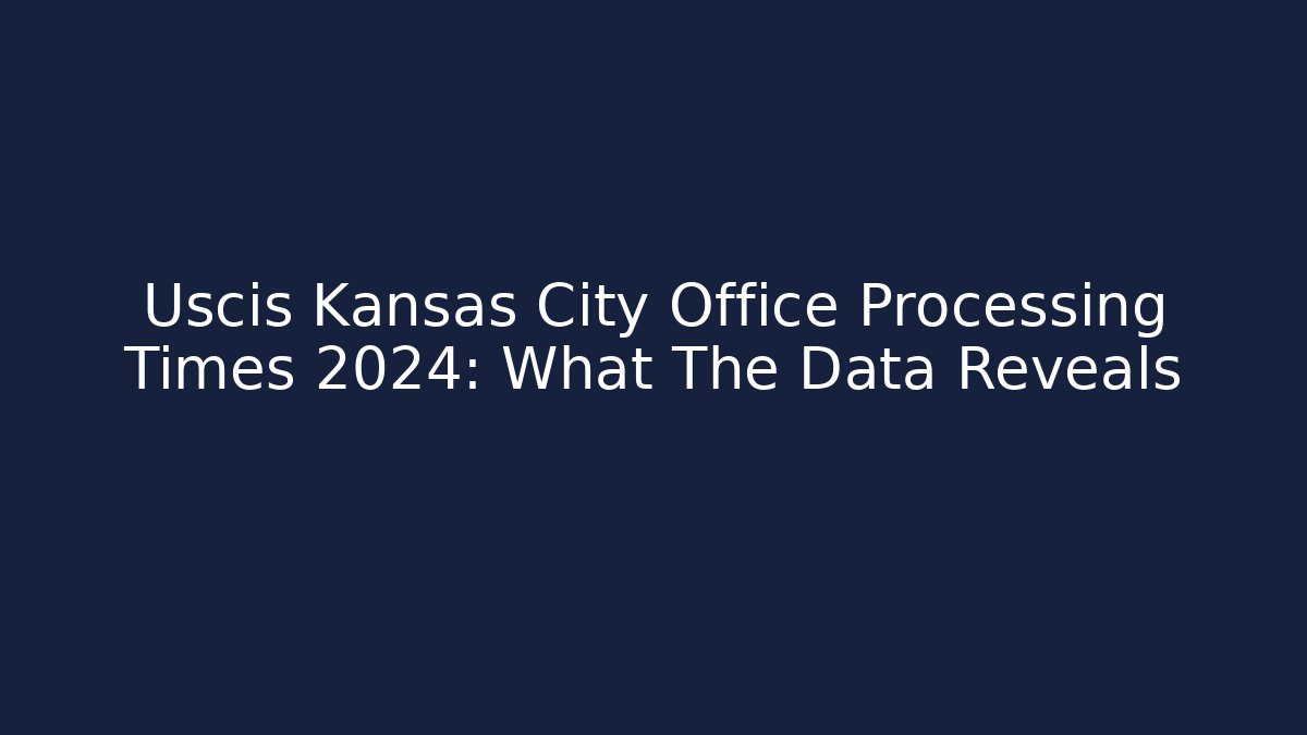 Uscis Kansas City Office Processing Times 2024: What The Data Reveals