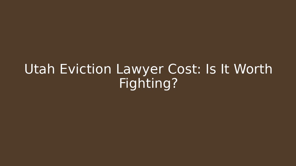 Utah Eviction Lawyer Cost: Is It Worth Fighting?