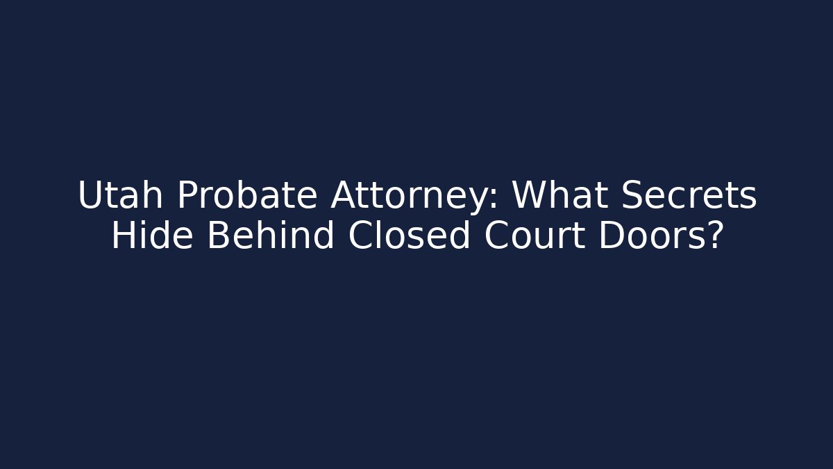 Utah Probate Attorney: What Secrets Hide Behind Closed Court Doors?
