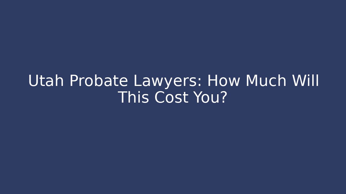 Utah Probate Lawyers: How Much Will This Cost You?