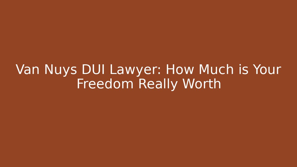 Van Nuys DUI Lawyer: How Much is Your Freedom Really Worth