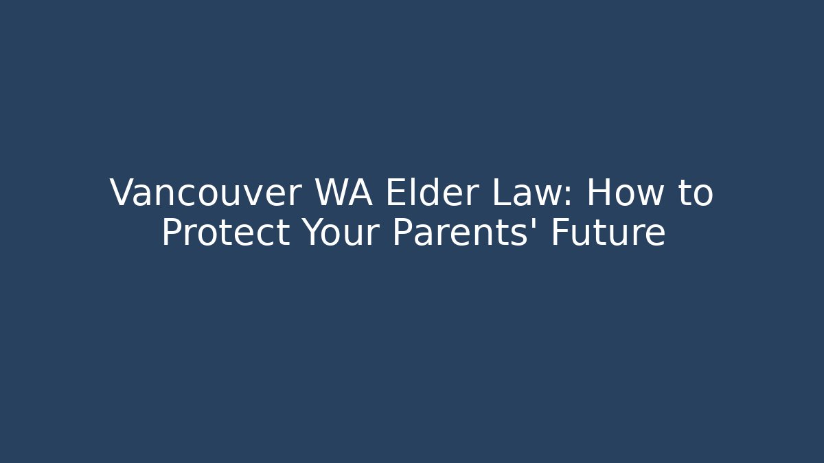 Vancouver WA Elder Law: How to Protect Your Parents’ Future