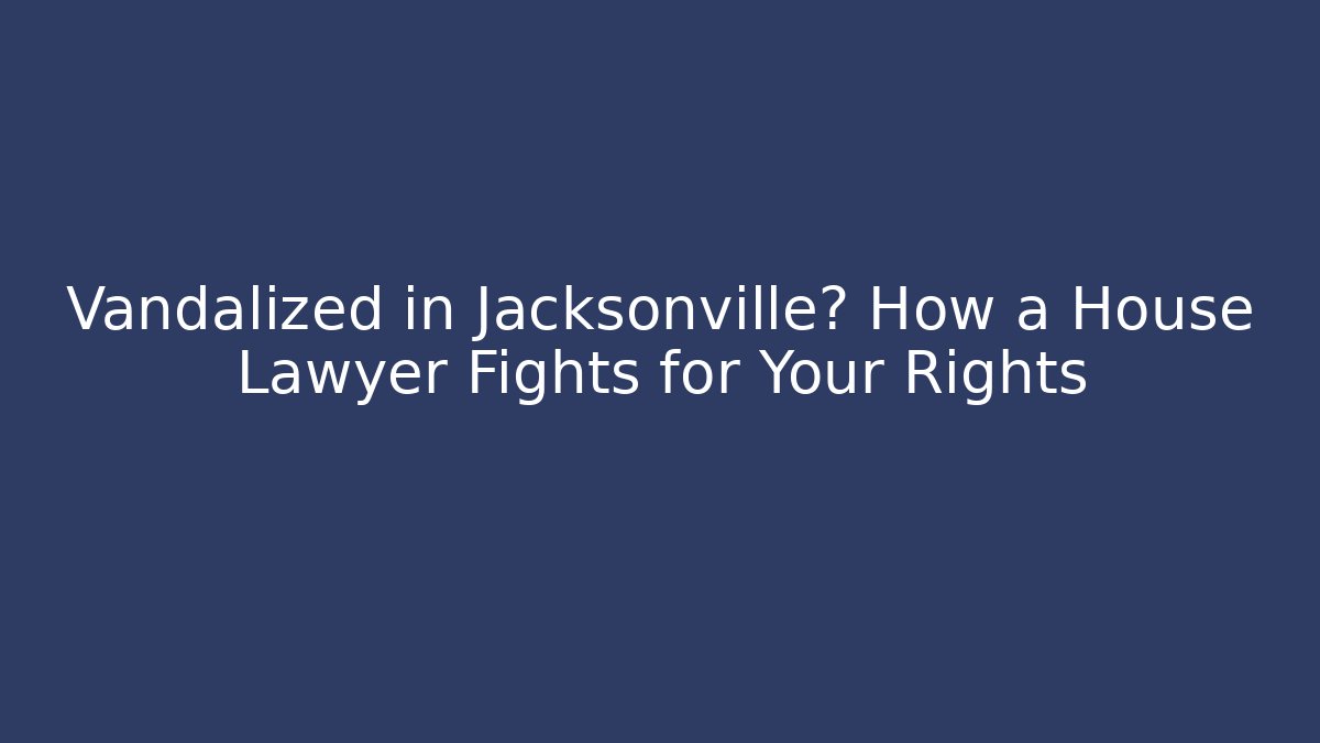 Vandalized in Jacksonville? How a House Lawyer Fights for Your Rights