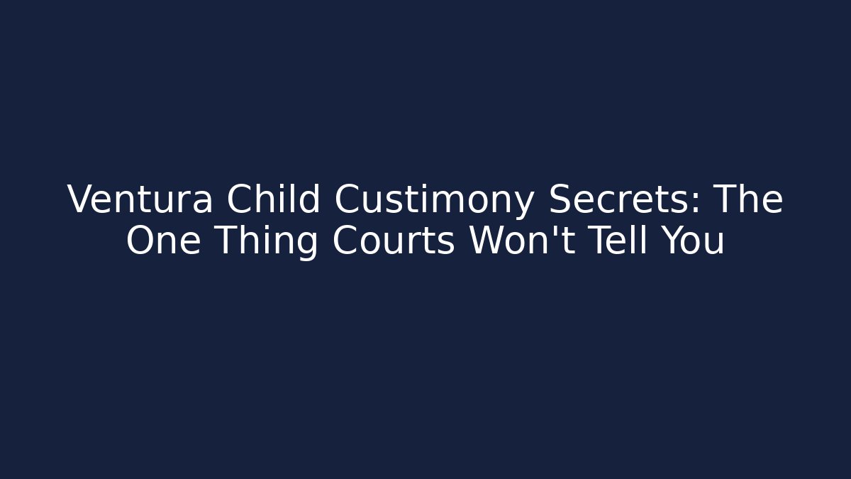 Ventura Child Custimony Secrets: The One Thing Courts Won’t Tell You