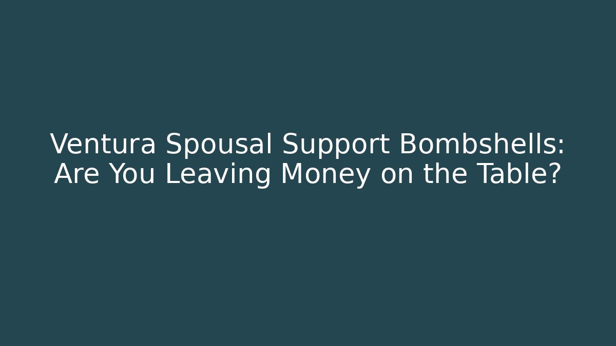 Ventura Spousal Support Bombshells: Are You Leaving Money on the Table?