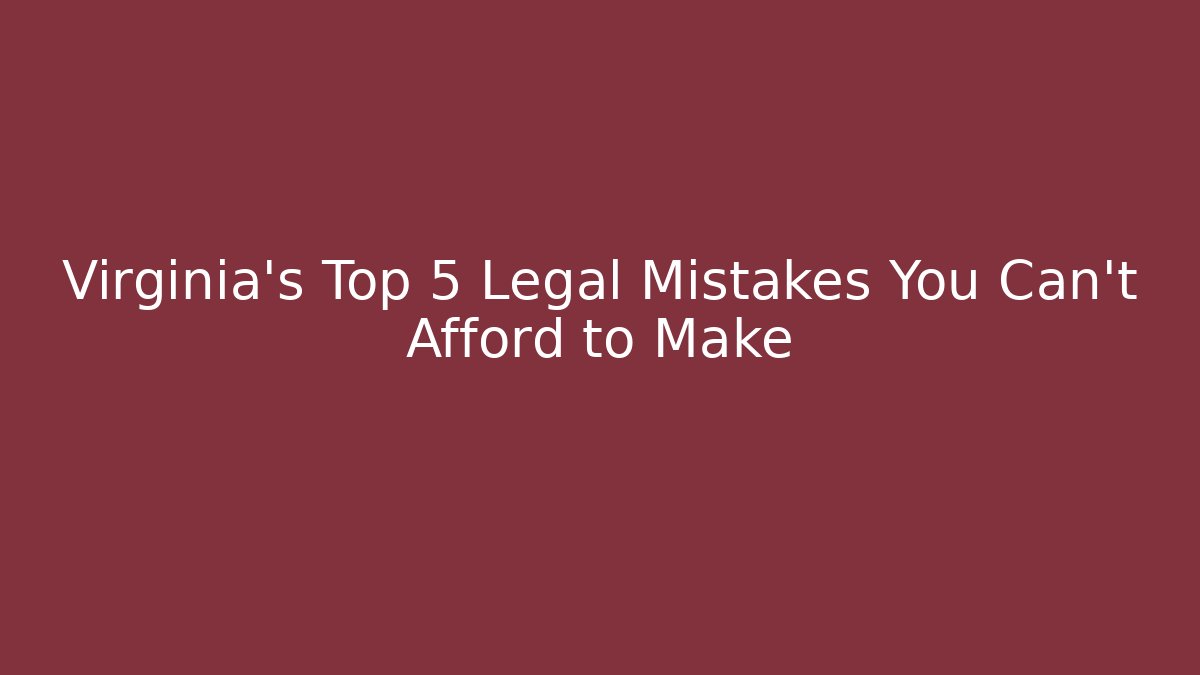 Virginia’s Top 5 Legal Mistakes You Can’t Afford to Make