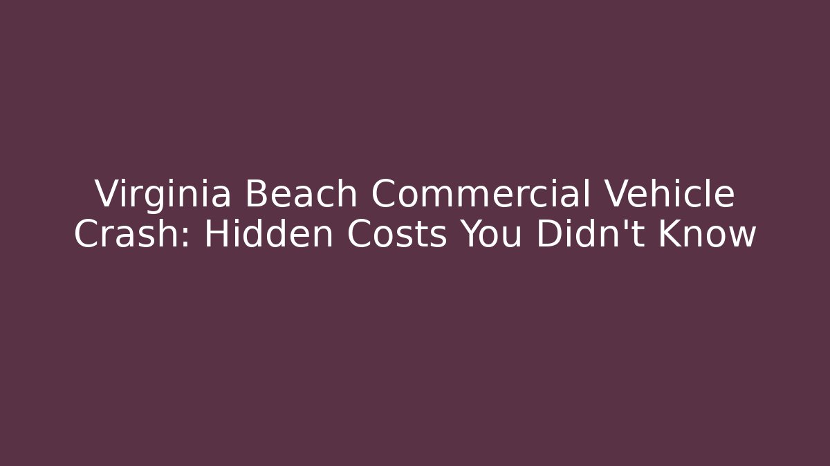 Virginia Beach Commercial Vehicle Crash: Hidden Costs You Didn’t Know