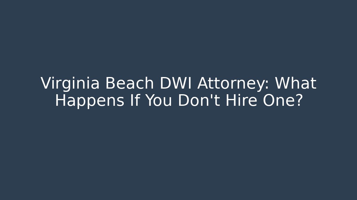 Virginia Beach DWI Attorney: What Happens If You Don't Hire One?