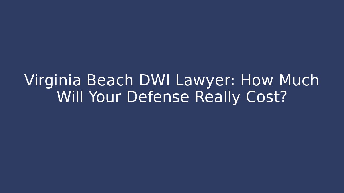Virginia Beach DWI Lawyer: How Much Will Your Defense Really Cost?