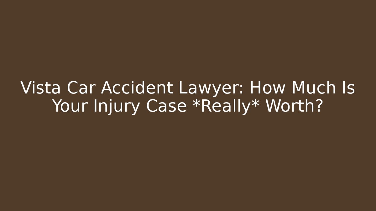Vista Car Accident Lawyer: How Much Is Your Injury Case *Really* Worth?