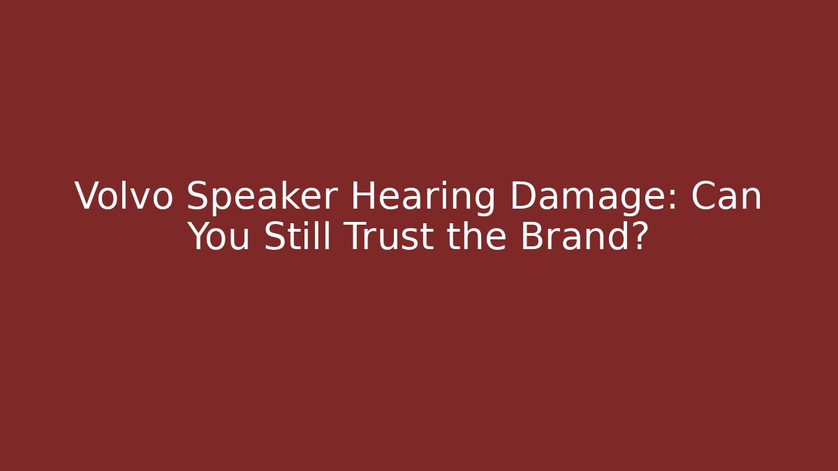 Volvo Speaker Hearing Damage: Can You Still Trust the Brand?
