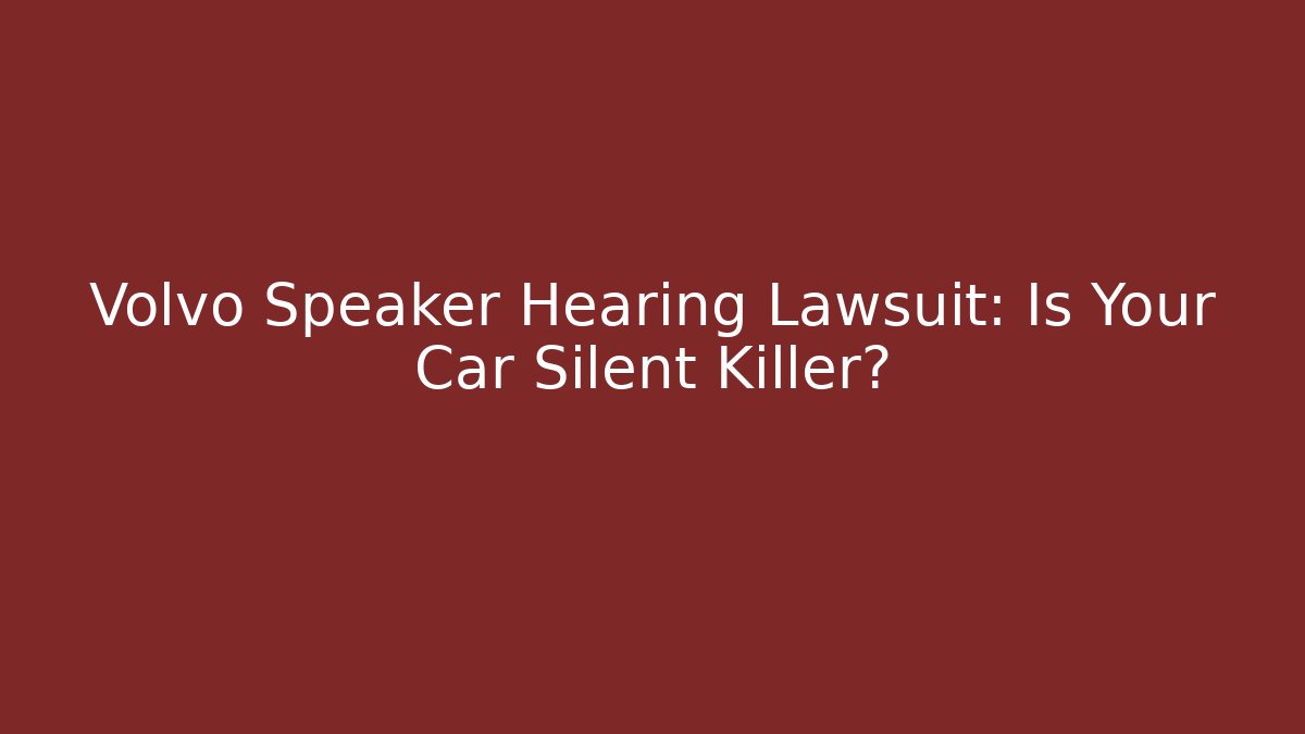 Volvo Speaker Hearing Lawsuit: Is Your Car Silent Killer?