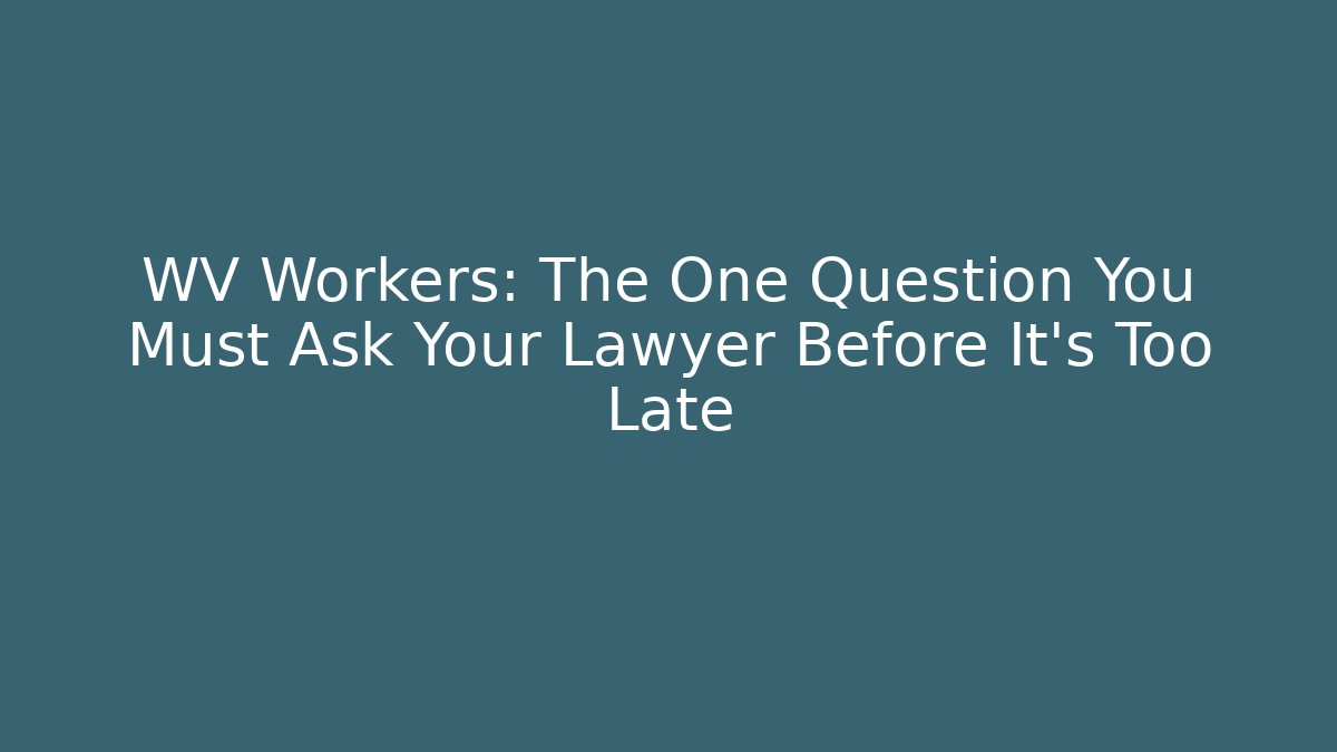 WV Workers: The One Question You Must Ask Your Lawyer Before It's Too Late