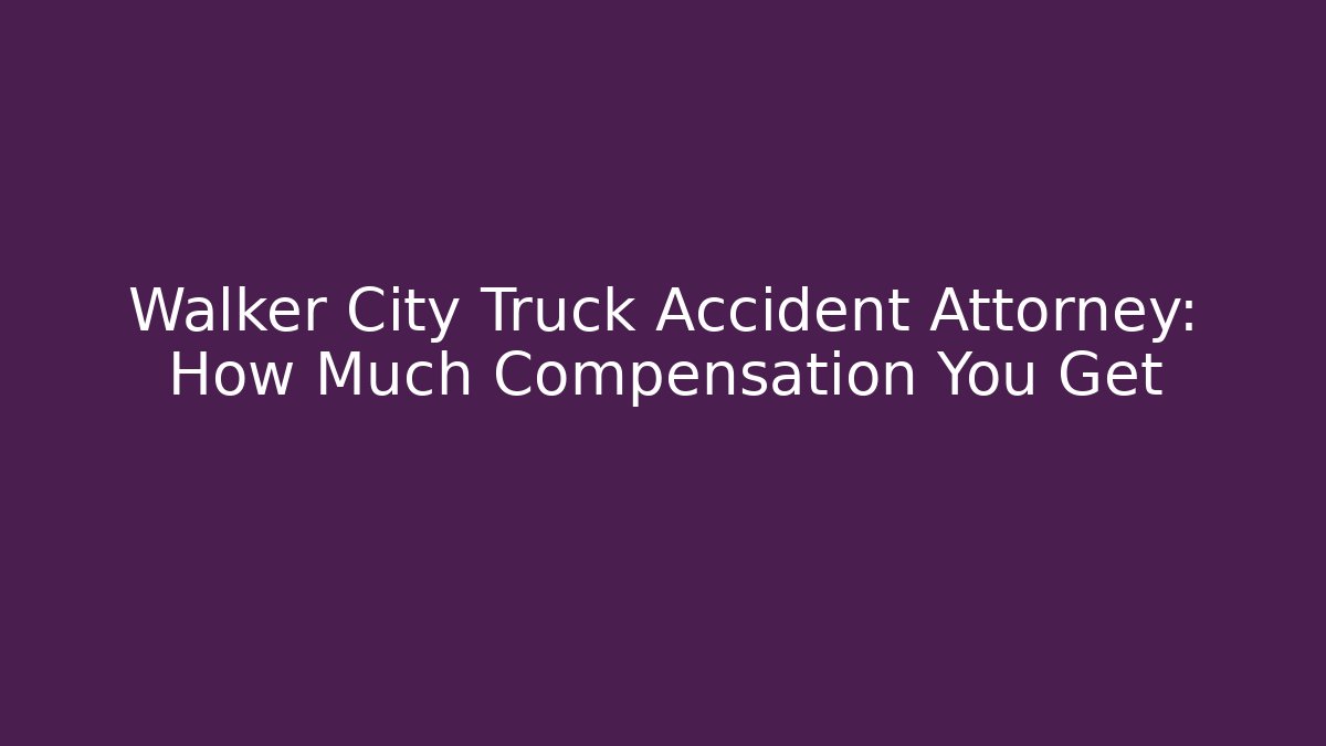 Walker City Truck Accident Attorney: How Much Compensation You Get