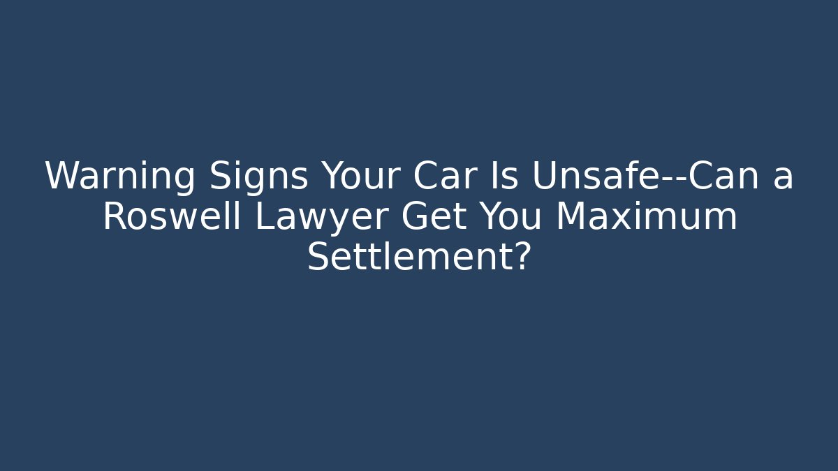 Warning Signs Your Car Is Unsafe—Can a Roswell Lawyer Get You Maximum Settlement?