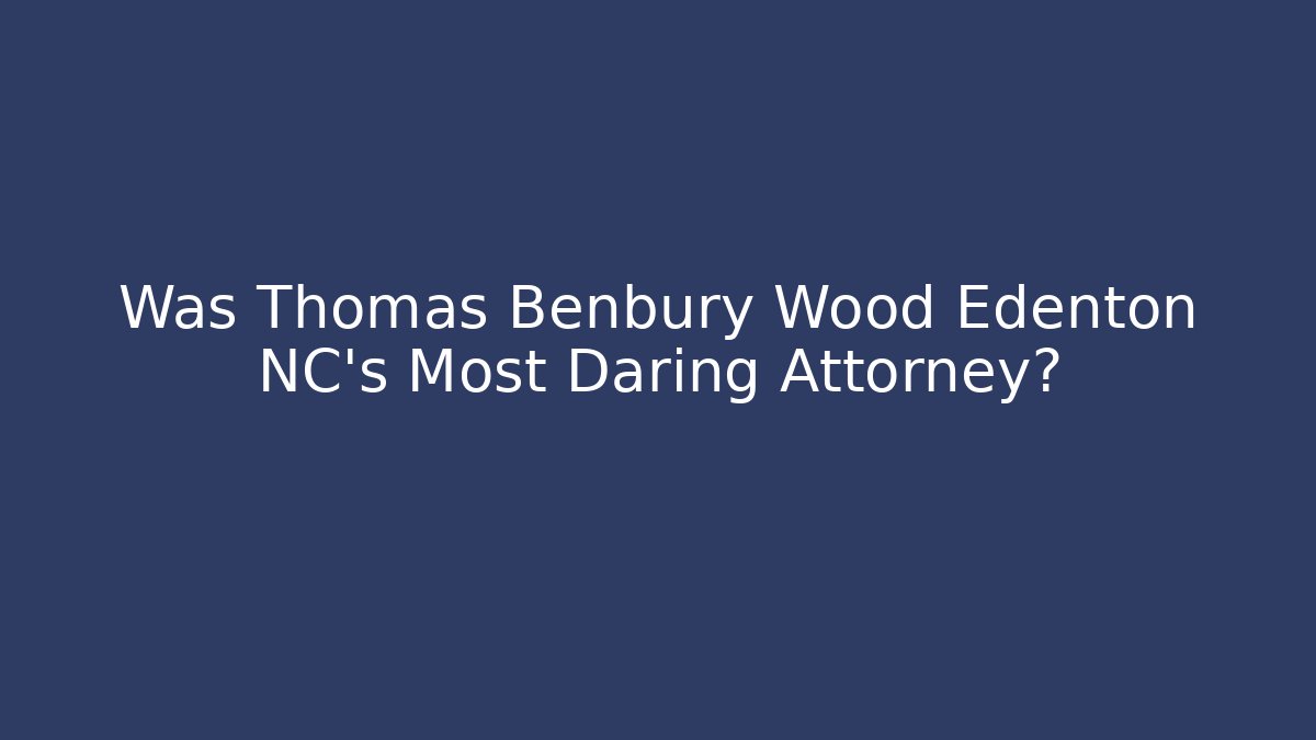 Was Thomas Benbury Wood Edenton NC's Most Daring Attorney?