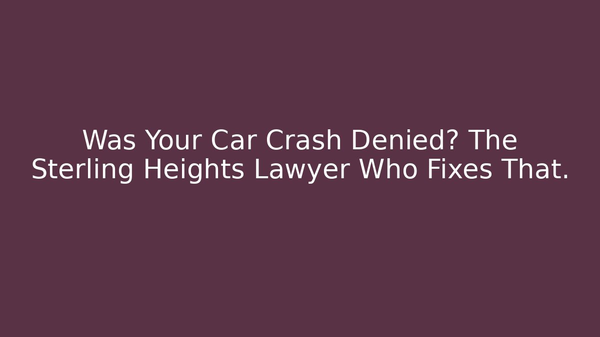 Was Your Car Crash Denied? The Sterling Heights Lawyer Who Fixes That.