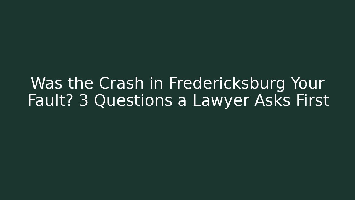 Was the Crash in Fredericksburg Your Fault? 3 Questions a Lawyer Asks First