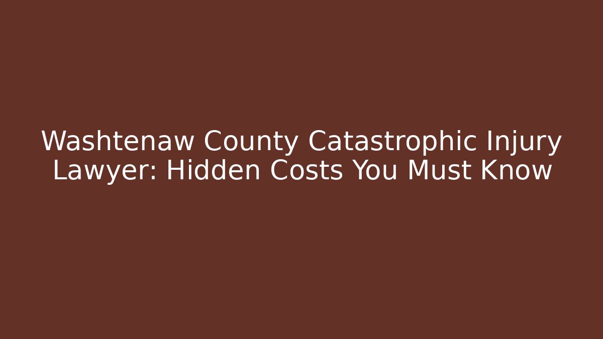 Washtenaw County Catastrophic Injury Lawyer: Hidden Costs You Must Know