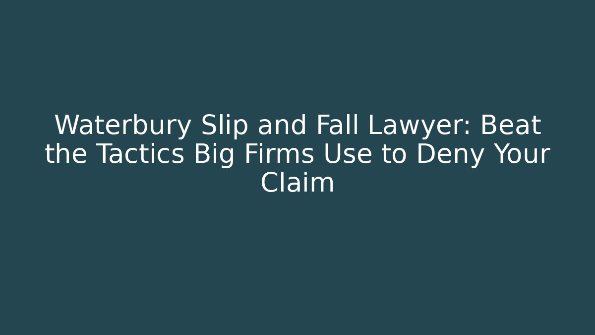 Waterbury Slip and Fall Lawyer: Beat the Tactics Big Firms Use to Deny Your Claim