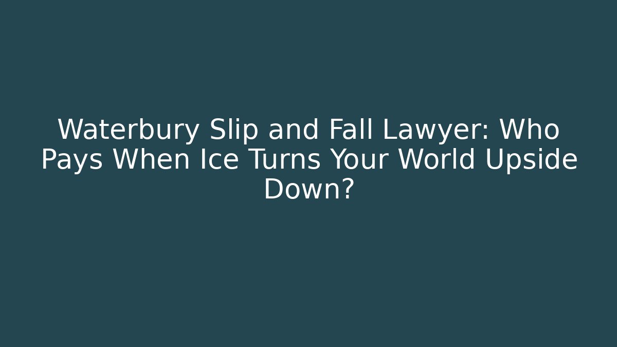 Waterbury Slip and Fall Lawyer: Who Pays When Ice Turns Your World Upside Down?