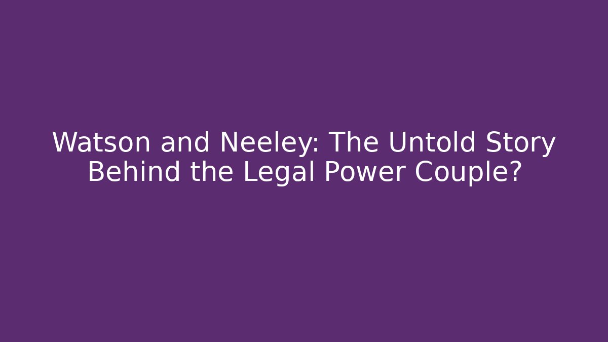 Watson and Neeley: The Untold Story Behind the Legal Power Couple?