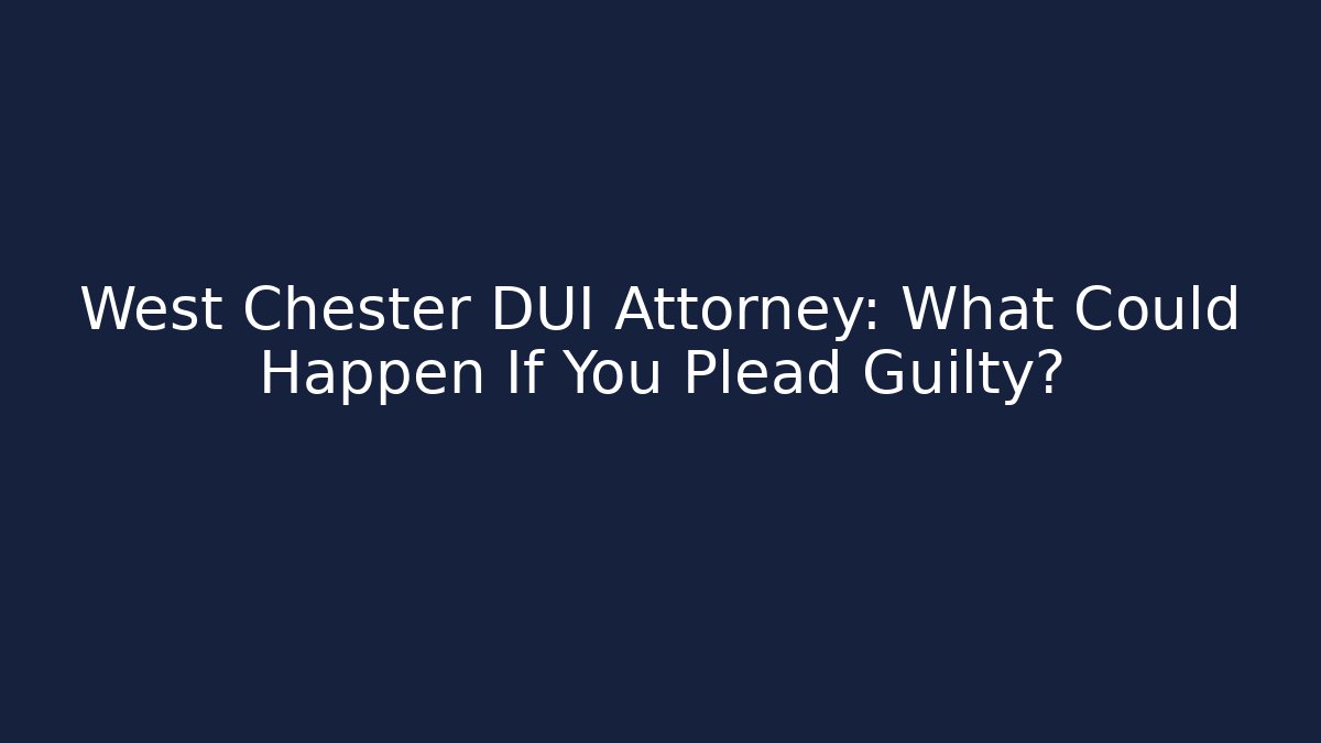 West Chester DUI Attorney: What Could Happen If You Plead Guilty?