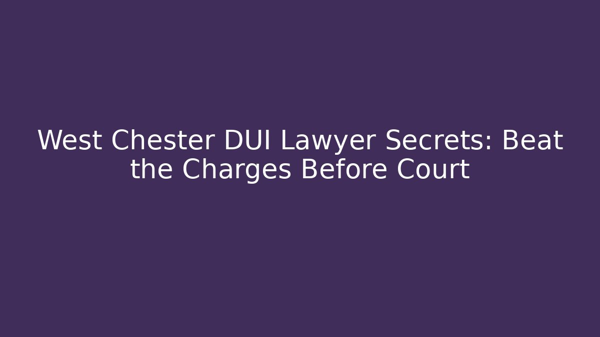 West Chester DUI Lawyer Secrets: Beat the Charges Before Court