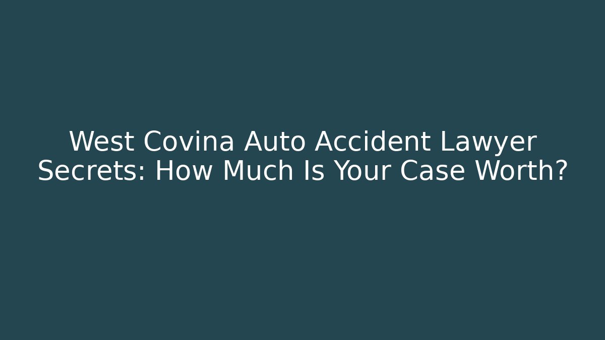 West Covina Auto Accident Lawyer Secrets: How Much Is Your Case Worth?