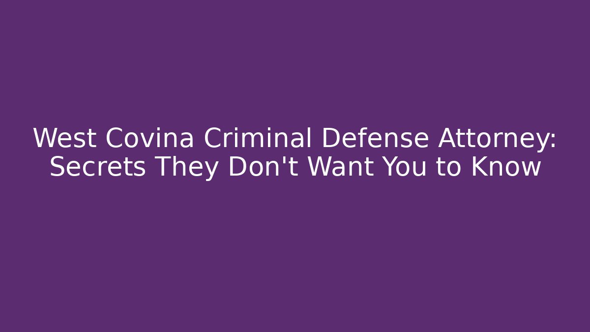 West Covina Criminal Defense Attorney: Secrets They Don’t Want You to Know