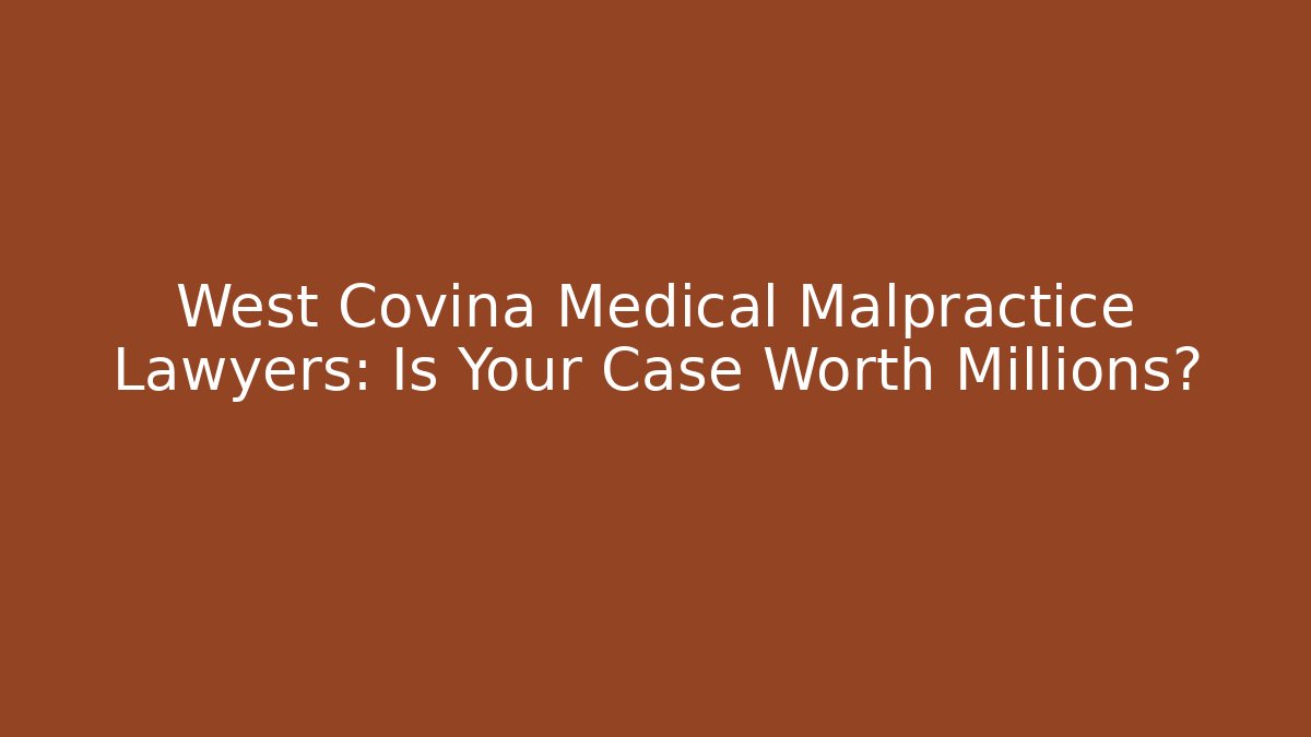 West Covina Medical Malpractice Lawyers: Is Your Case Worth Millions?