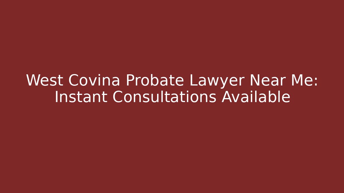 West Covina Probate Lawyer Near Me: Instant Consultations Available