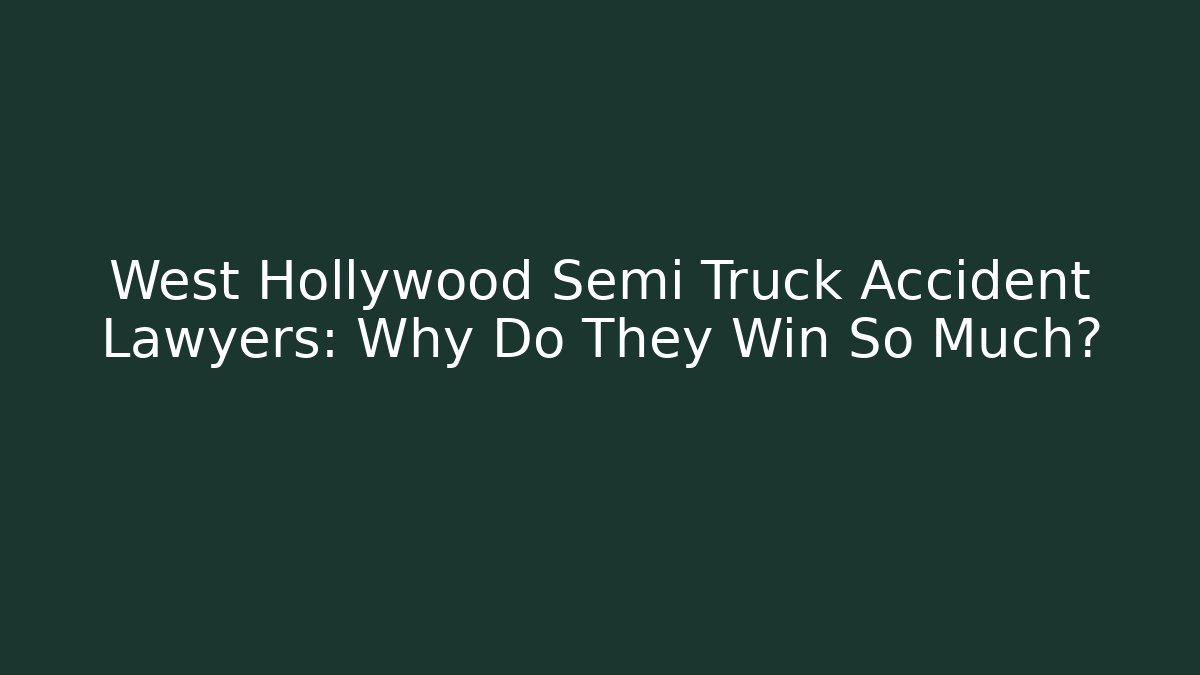 West Hollywood Semi Truck Accident Lawyers: Why Do They Win So Much?