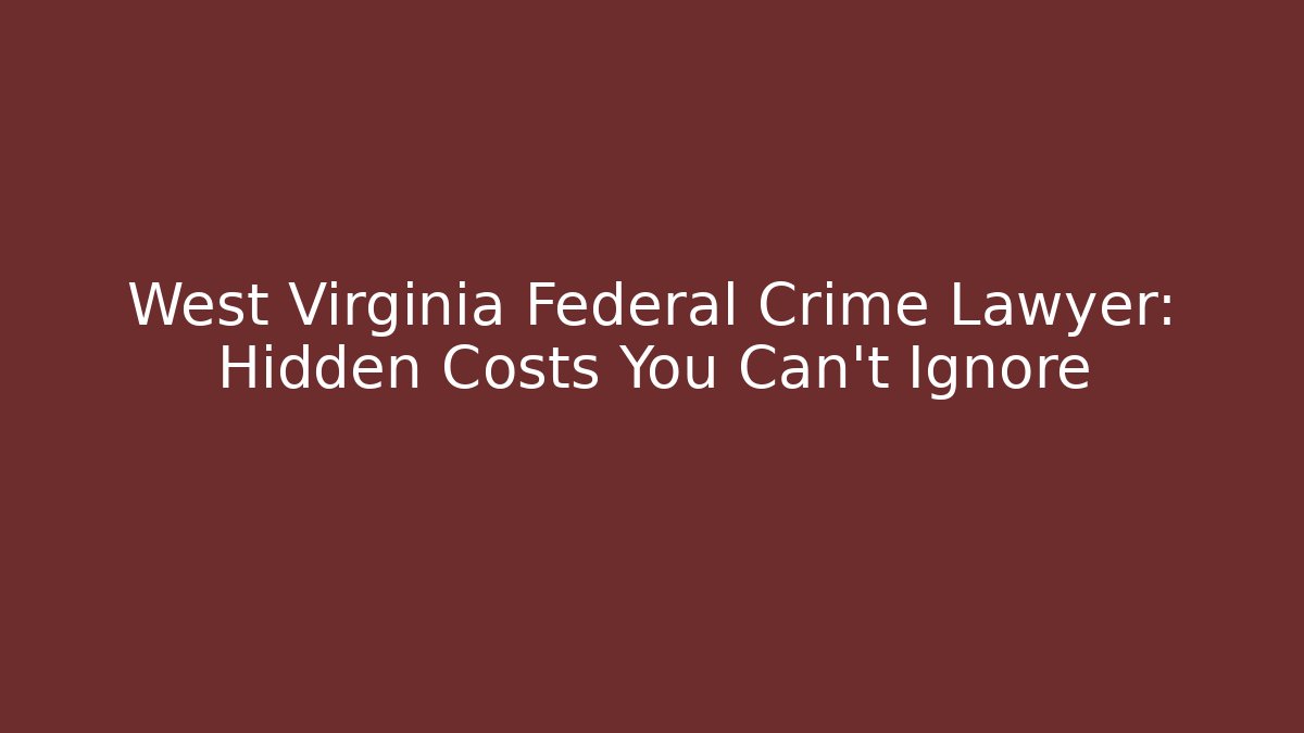 West Virginia Federal Crime Lawyer: Hidden Costs You Can't Ignore
