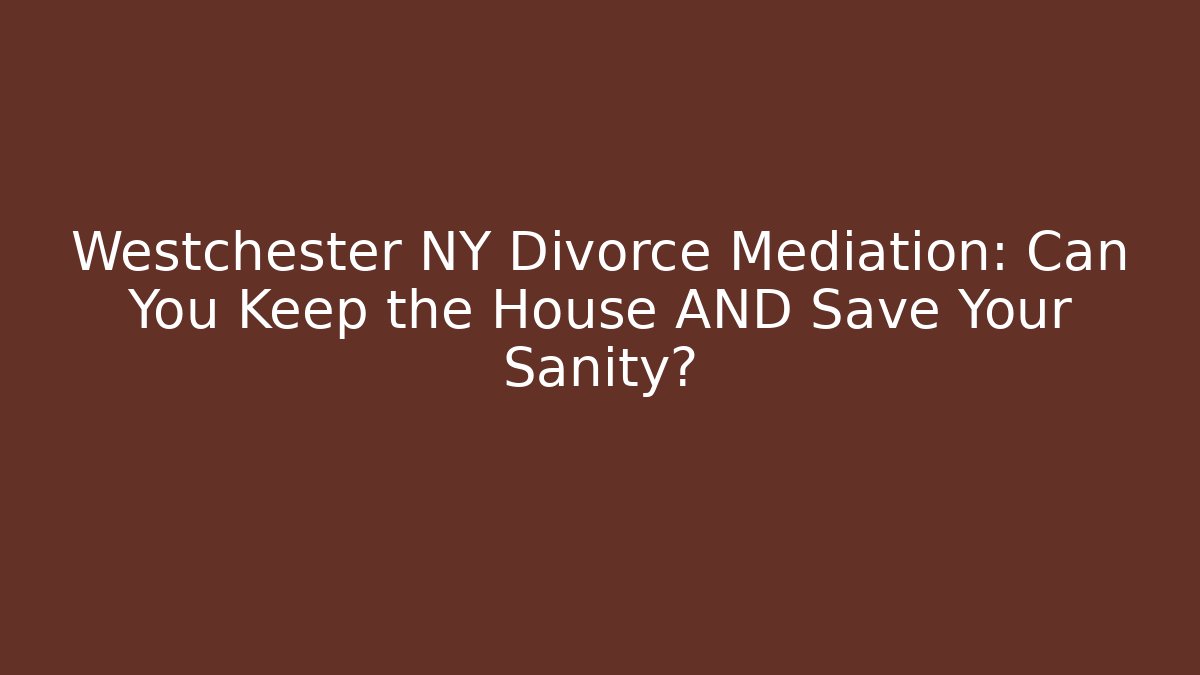 Westchester NY Divorce Mediation: Can You Keep the House AND Save Your Sanity?