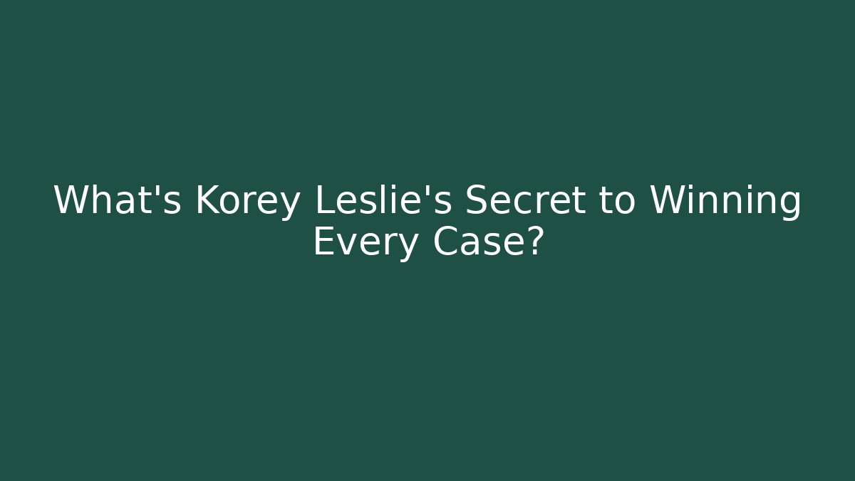 What's Korey Leslie's Secret to Winning Every Case?