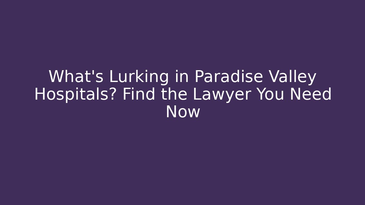 What's Lurking in Paradise Valley Hospitals? Find the Lawyer You Need Now