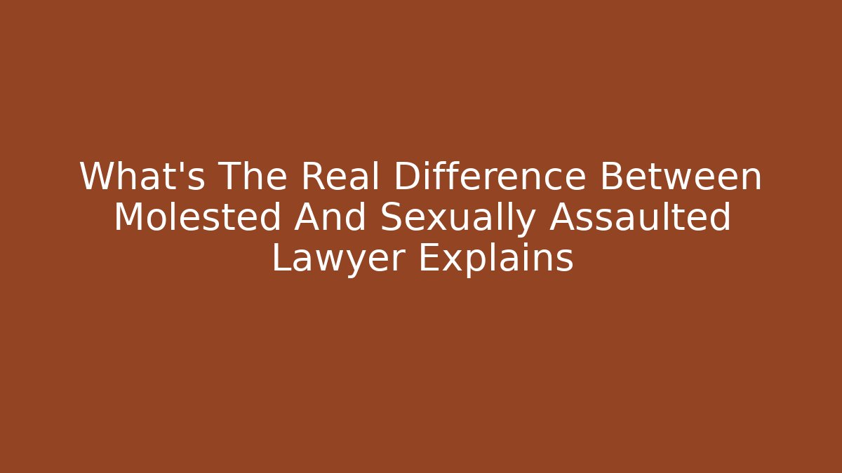 What's The Real Difference Between Molested And Sexually Assaulted Lawyer Explains