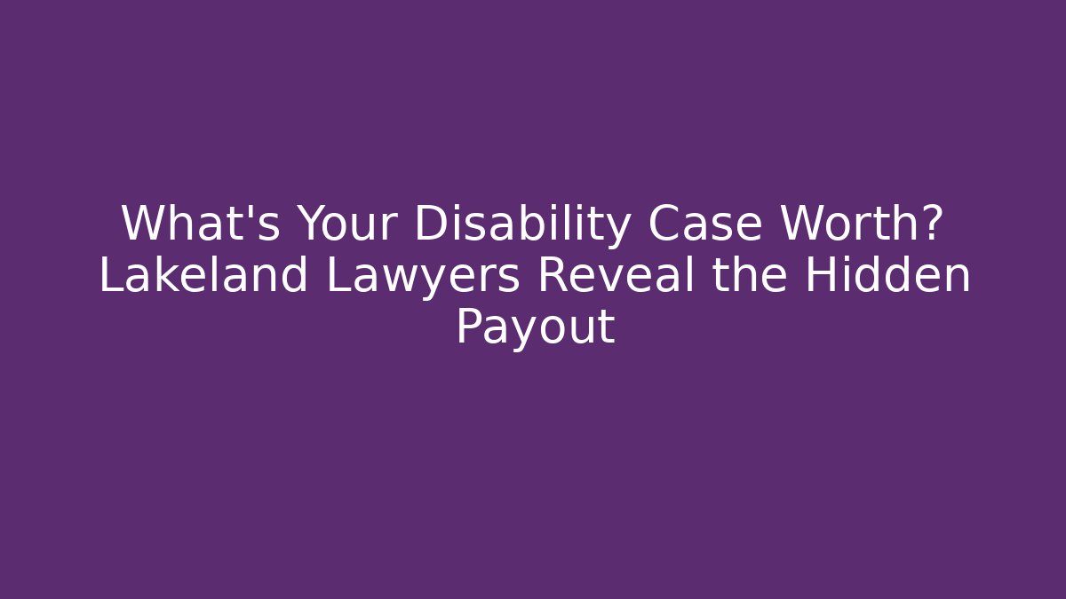 What's Your Disability Case Worth? Lakeland Lawyers Reveal the Hidden Payout