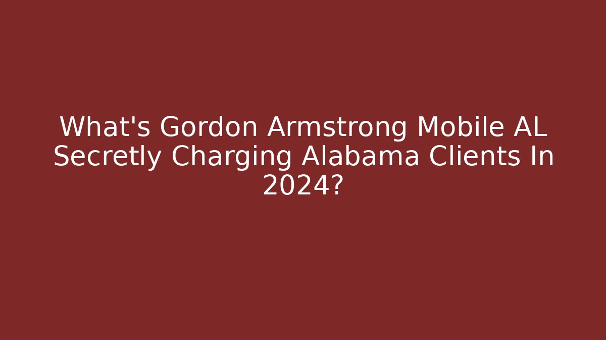 What’s Gordon Armstrong Mobile AL Secretly Charging Alabama Clients In 2024?