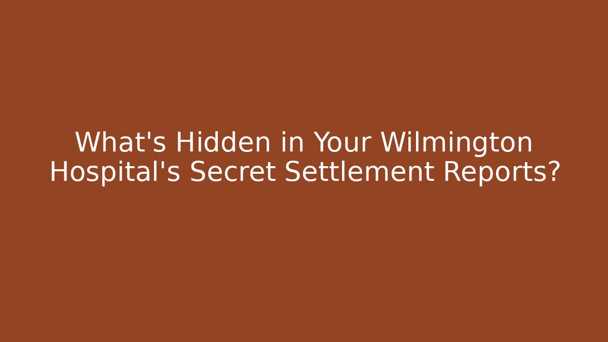 What’s Hidden in Your Wilmington Hospital’s Secret Settlement Reports?