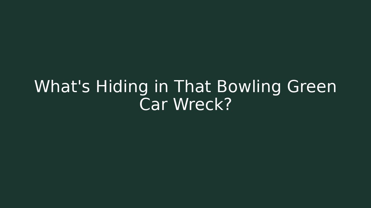 What’s Hiding in That Bowling Green Car Wreck?