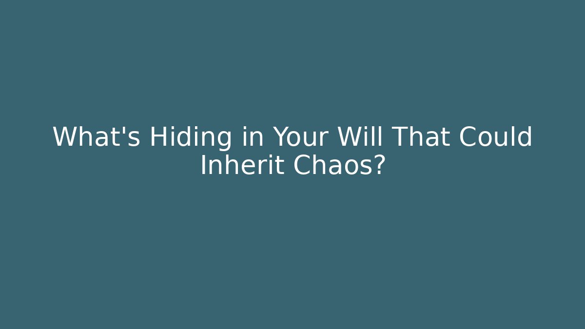 What’s Hiding in Your Will That Could Inherit Chaos?