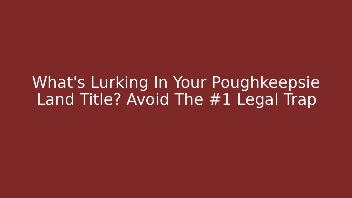 What’s Lurking In Your Poughkeepsie Land Title? Avoid The #1 Legal Trap