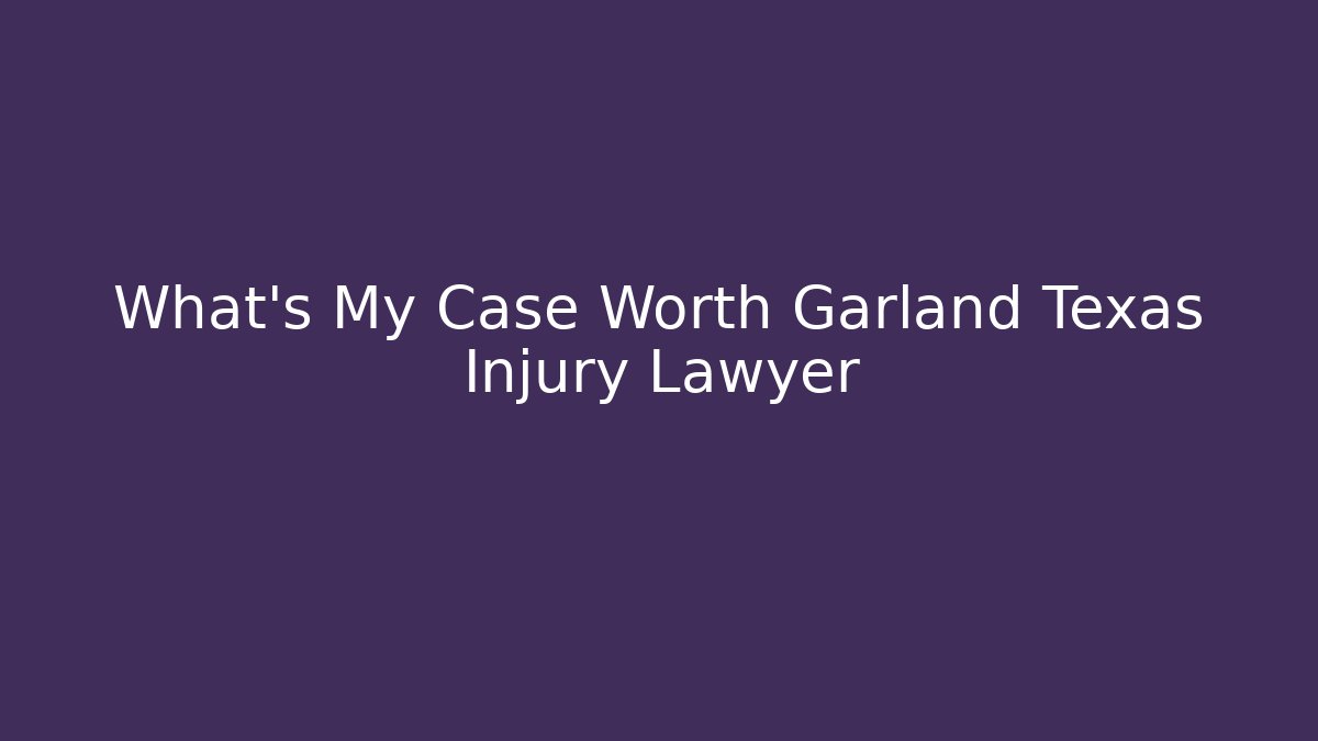 What’s My Case Worth Garland Texas Injury Lawyer