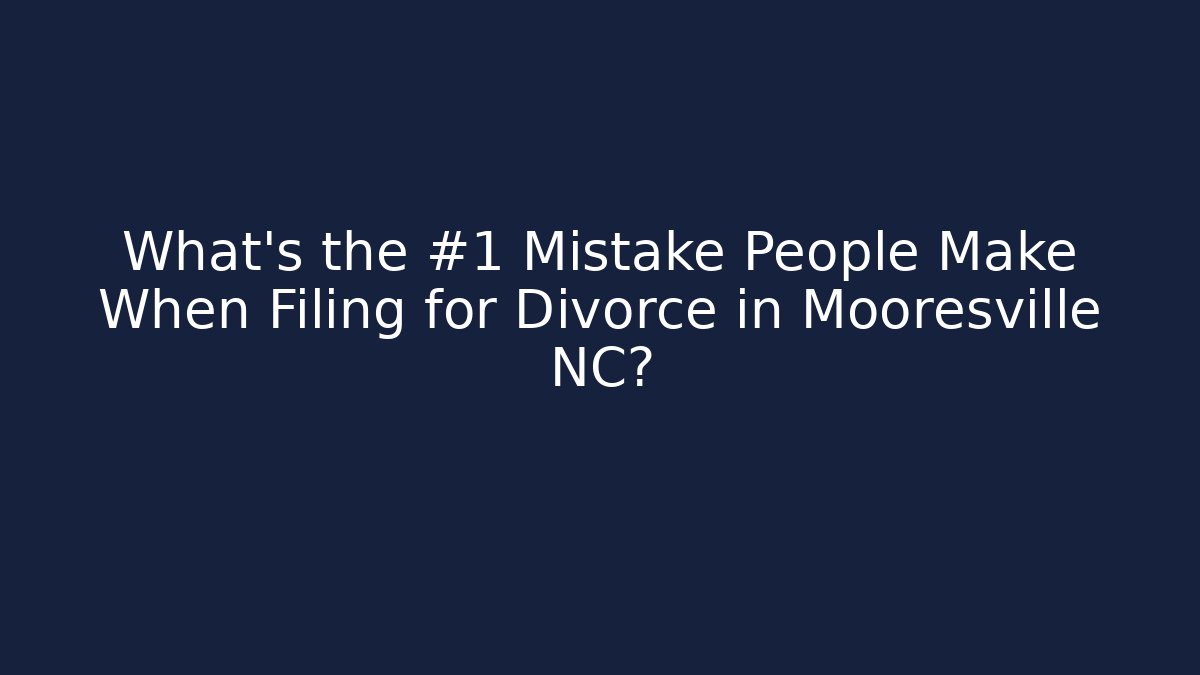 What’s the #1 Mistake People Make When Filing for Divorce in Mooresville NC?