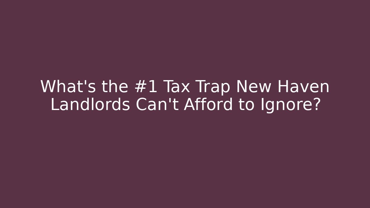 What’s the #1 Tax Trap New Haven Landlords Can’t Afford to Ignore?