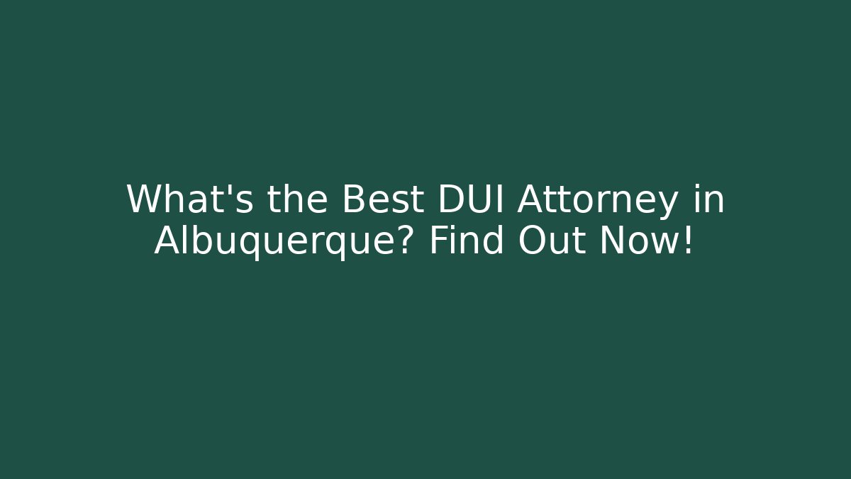 What’s the Best DUI Attorney in Albuquerque? Find Out Now!